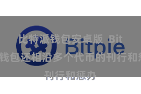 比特派钱包安卓版  Bitpie钱包还相沿多个代币的刊行和惩办